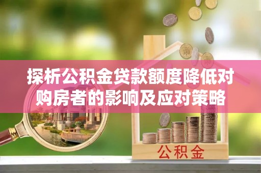 机会探析公积金贷款额度降低对购房者的影响及应对策略