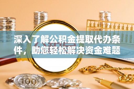 机会深入了解公积金提取代办条件，助您轻松解决资金难题