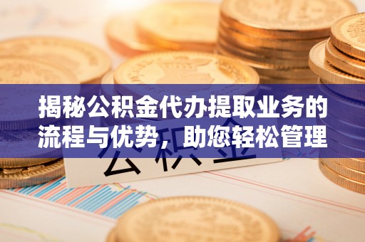 机会揭秘公积金代办提取业务的流程与优势，助您轻松管理财务