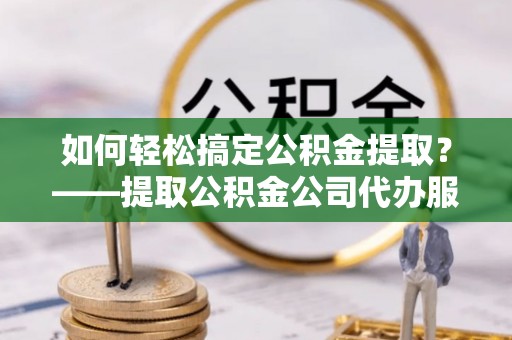 机会如何轻松搞定公积金提取？——提取公积金公司代办服务全解析