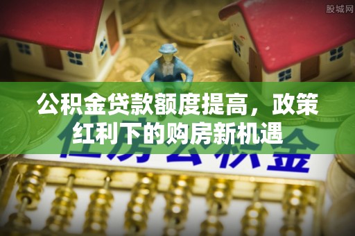 机会公积金贷款额度提高，政策红利下的购房新机遇