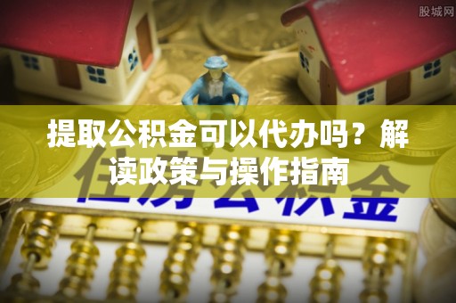 机会提取公积金可以代办吗？解读政策与操作指南