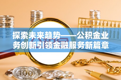 机会探索未来趋势——公积金业务创新引领金融服务新篇章
