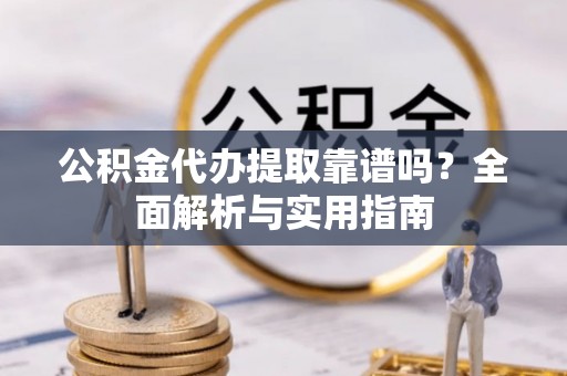 机会公积金代办提取靠谱吗？全面解析与实用指南