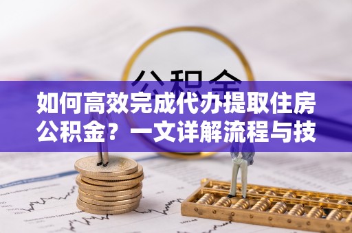 机会如何高效完成代办提取住房公积金？一文详解流程与技巧