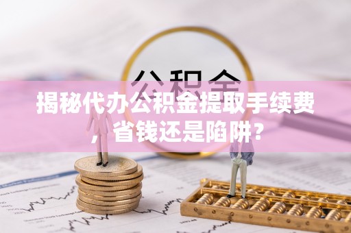 机会揭秘代办公积金提取手续费，省钱还是陷阱？