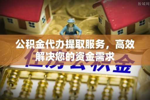 机会公积金代办提取服务，高效解决您的资金需求