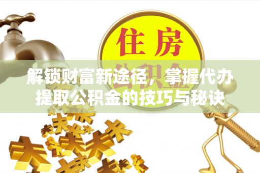 机会解锁财富新途径，掌握代办提取公积金的技巧与秘诀