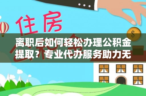 机会离职后如何轻松办理公积金提取？专业代办服务助力无忧