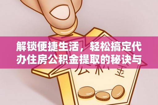 机会解锁便捷生活，轻松搞定代办住房公积金提取的秘诀与技巧
