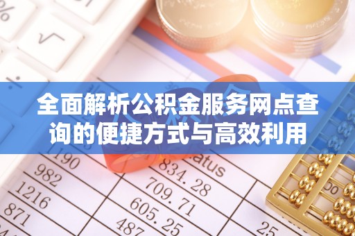 机会全面解析公积金服务网点查询的便捷方式与高效利用