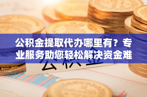 机会公积金提取代办哪里有？专业服务助您轻松解决资金难题