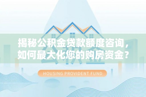 机会揭秘公积金贷款额度咨询，如何最大化您的购房资金？