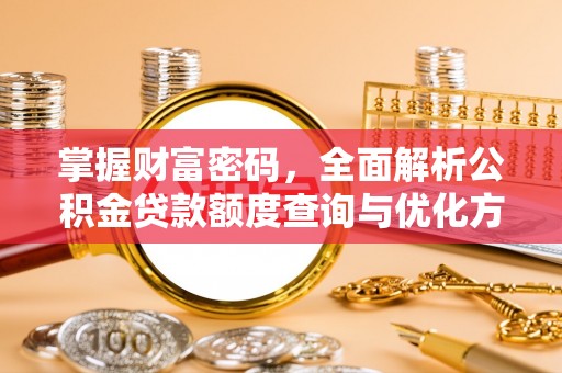 机会掌握财富密码，全面解析公积金贷款额度查询与优化方案