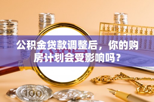 机会公积金贷款调整后，你的购房计划会受影响吗？