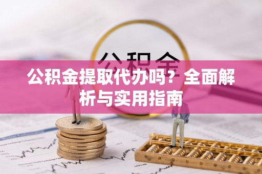机会公积金提取代办吗？全面解析与实用指南