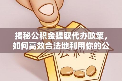 机会揭秘公积金提取代办政策，如何高效合法地利用你的公积金