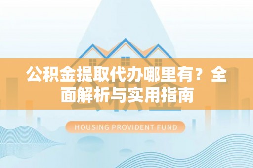 机会公积金提取代办哪里有？全面解析与实用指南