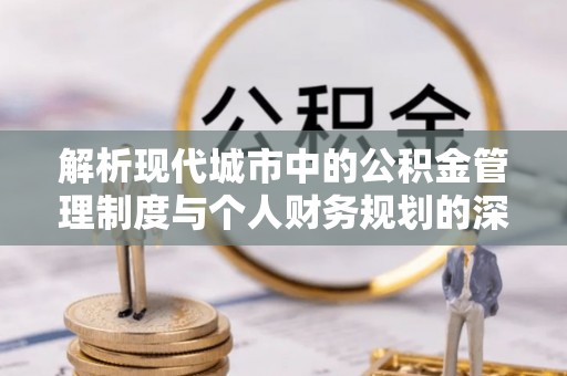 机会解析现代城市中的公积金管理制度与个人财务规划的深度关联