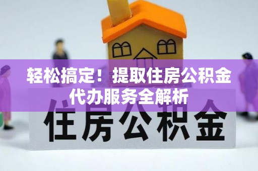 机会轻松搞定！提取住房公积金代办服务全解析