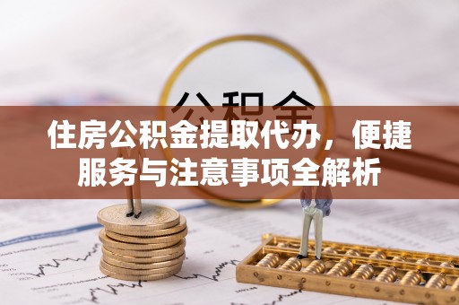 机会住房公积金提取代办，便捷服务与注意事项全解析