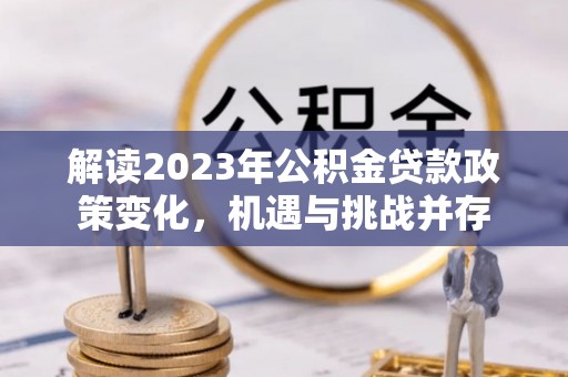 机会解读2023年公积金贷款政策变化，机遇与挑战并存