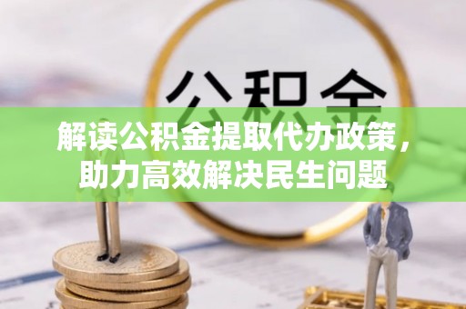 机会解读公积金提取代办政策，助力高效解决民生问题