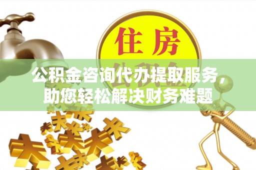 机会公积金咨询代办提取服务，助您轻松解决财务难题