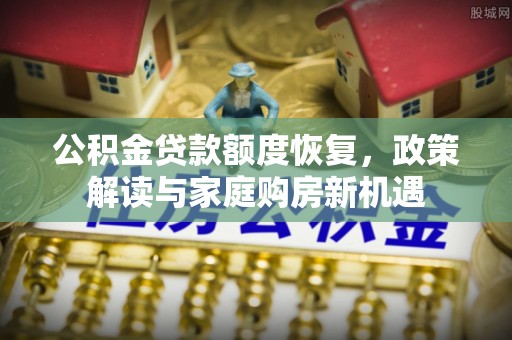 机会公积金贷款额度恢复，政策解读与家庭购房新机遇