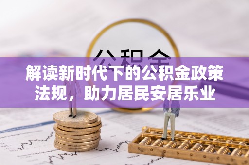 机会解读新时代下的公积金政策法规，助力居民安居乐业