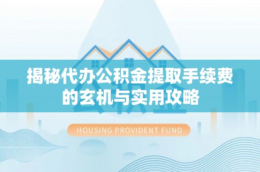 机会揭秘代办公积金提取手续费的玄机与实用攻略