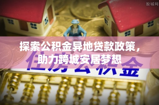机会探索公积金异地贷款政策，助力跨城安居梦想