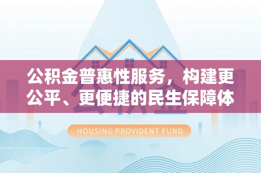机会公积金普惠性服务，构建更公平、更便捷的民生保障体系