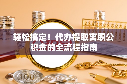 机会轻松搞定！代办提取离职公积金的全流程指南