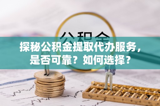 机会探秘公积金提取代办服务，是否可靠？如何选择？