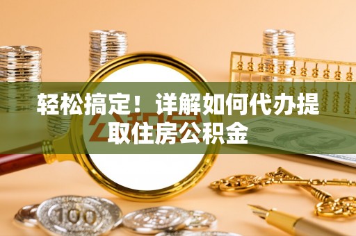 机会轻松搞定！详解如何代办提取住房公积金