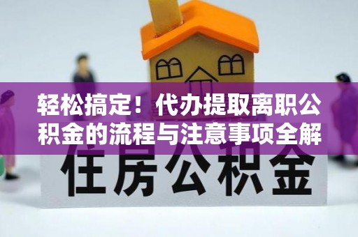 机会轻松搞定！代办提取离职公积金的流程与注意事项全解析