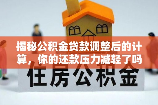 机会揭秘公积金贷款调整后的计算，你的还款压力减轻了吗？