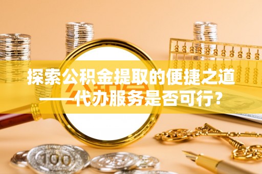 机会探索公积金提取的便捷之道——代办服务是否可行？