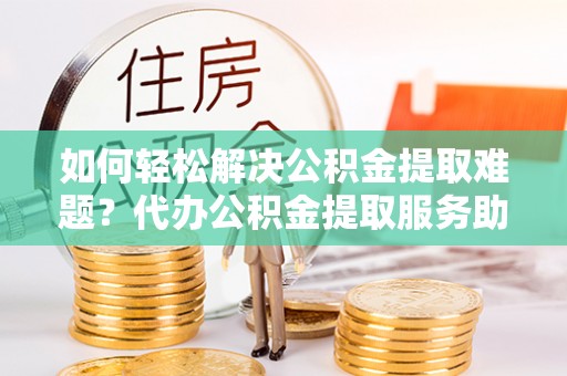 机会如何轻松解决公积金提取难题？代办公积金提取服务助您一臂之力