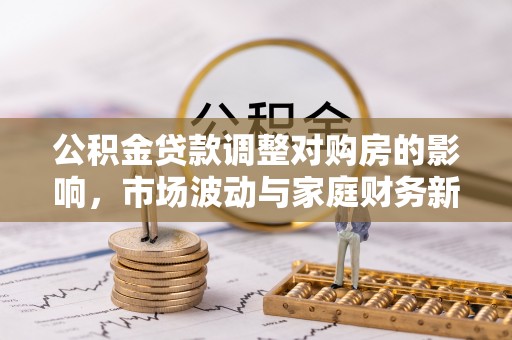 机会公积金贷款调整对购房的影响，市场波动与家庭财务新趋势