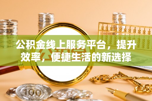 机会公积金线上服务平台，提升效率，便捷生活的新选择