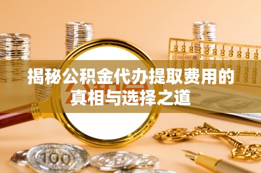 机会揭秘公积金代办提取费用的真相与选择之道