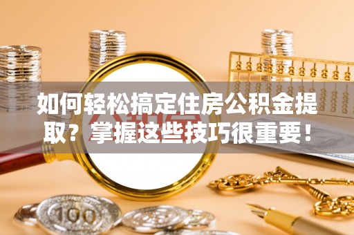 机会如何轻松搞定住房公积金提取？掌握这些技巧很重要！