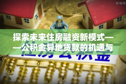 机会探索未来住房融资新模式——公积金异地贷款的机遇与挑战
