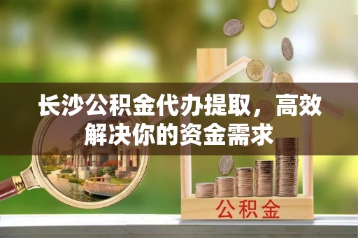 机会长沙公积金代办提取，高效解决你的资金需求