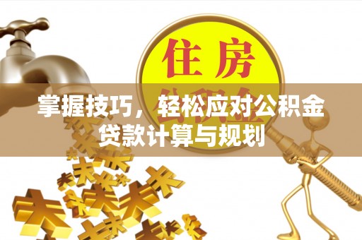 机会掌握技巧，轻松应对公积金贷款计算与规划