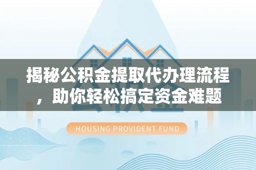 机会揭秘公积金提取代办理流程，助你轻松搞定资金难题