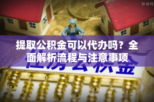 机会提取公积金可以代办吗？全面解析流程与注意事项