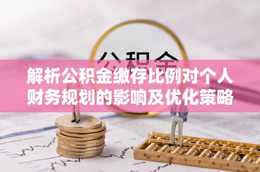 机会解析公积金缴存比例对个人财务规划的影响及优化策略